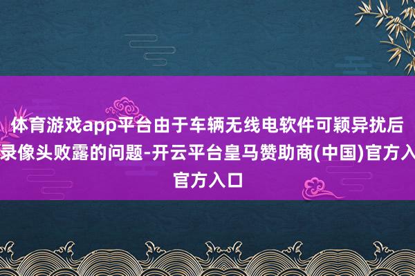 体育游戏app平台由于车辆无线电软件可颖异扰后视录像头败露的问题-开云平台皇马赞助商(中国)官方入口