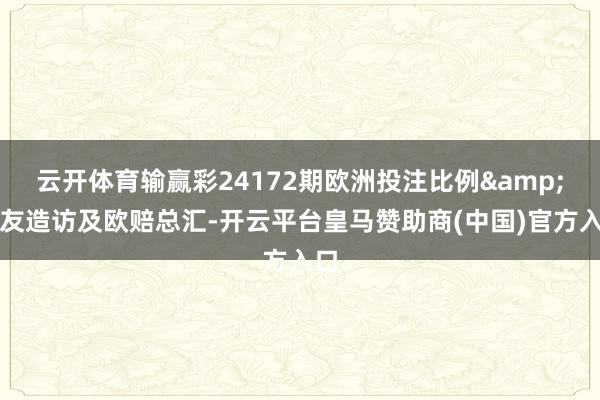 云开体育输赢彩24172期欧洲投注比例&网友造访及欧赔总汇-开云平台皇马赞助商(中国)官方入口