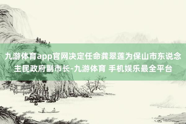 九游体育app官网决定任命龚翠莲为保山市东说念主民政府副市长-九游体育 手机娱乐最全平台