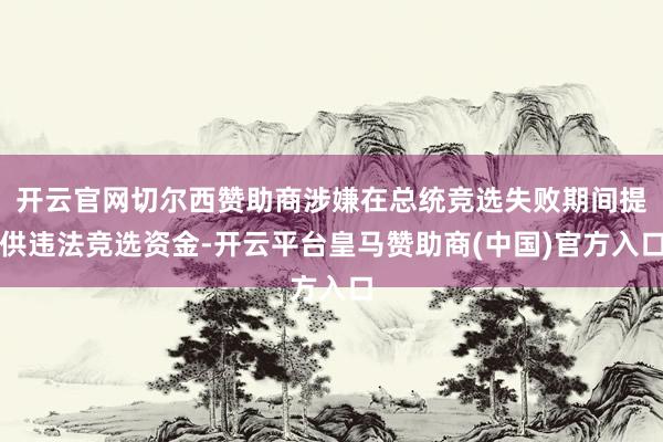 开云官网切尔西赞助商涉嫌在总统竞选失败期间提供违法竞选资金-开云平台皇马赞助商(中国)官方入口