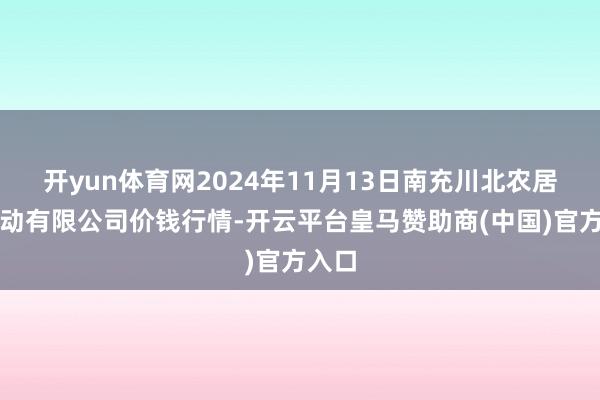 开yun体育网2024年11月13日南充川北农居品走动有限公司价钱行情-开云平台皇马赞助商(中国)官方入口