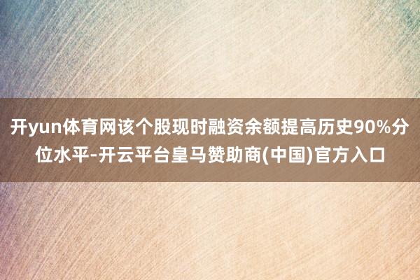 开yun体育网该个股现时融资余额提高历史90%分位水平-开云平台皇马赞助商(中国)官方入口