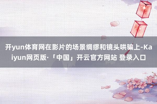 开yun体育网在影片的场景绸缪和镜头哄骗上-Kaiyun网页版·「中国」开云官方网站 登录入口