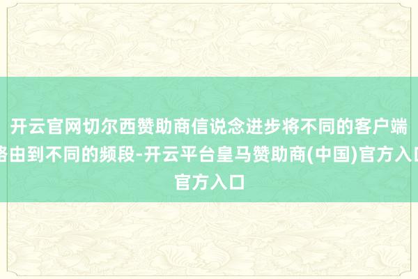 开云官网切尔西赞助商信说念进步将不同的客户端路由到不同的频段-开云平台皇马赞助商(中国)官方入口