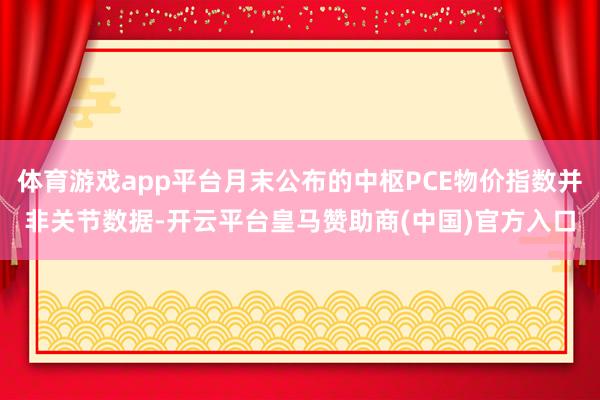 体育游戏app平台月末公布的中枢PCE物价指数并非关节数据-开云平台皇马赞助商(中国)官方入口