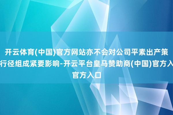 开云体育(中国)官方网站亦不会对公司平素出产策画行径组成紧要影响-开云平台皇马赞助商(中国)官方入口