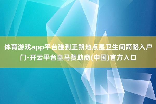 体育游戏app平台碰到正朔地点是卫生间简略入户门-开云平台皇马赞助商(中国)官方入口