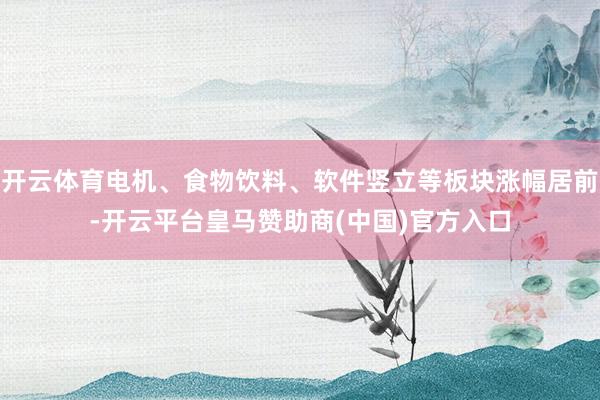 开云体育电机、食物饮料、软件竖立等板块涨幅居前-开云平台皇马赞助商(中国)官方入口