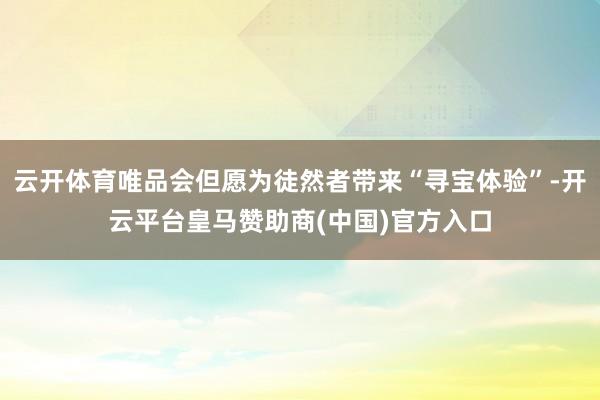 云开体育唯品会但愿为徒然者带来“寻宝体验”-开云平台皇马赞助商(中国)官方入口