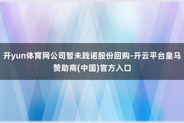 开yun体育网公司暂未践诺股份回购-开云平台皇马赞助商(中国)官方入口