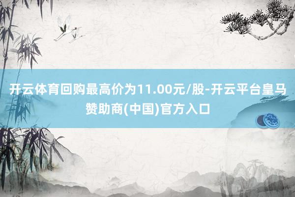 开云体育回购最高价为11.00元/股-开云平台皇马赞助商(中国)官方入口