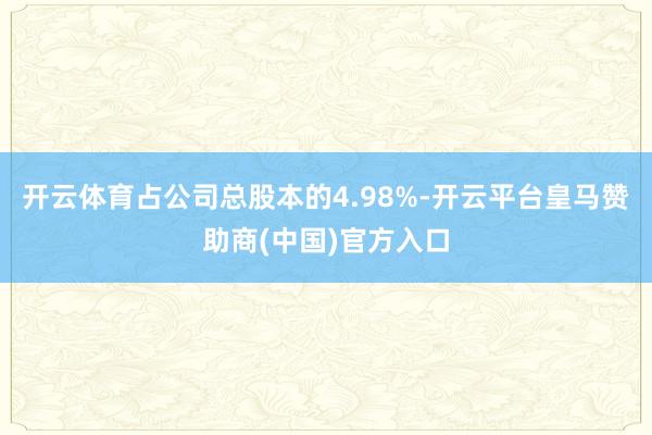 开云体育占公司总股本的4.98%-开云平台皇马赞助商(中国)官方入口