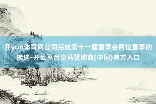 开yun体育网公司完成第十一届董事会两位董事的换选-开云平台皇马赞助商(中国)官方入口