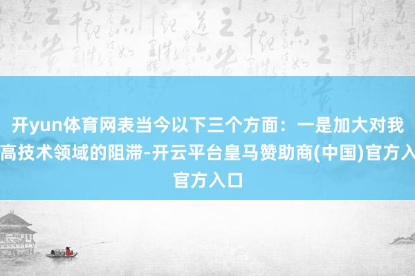 开yun体育网表当今以下三个方面：一是加大对我国高技术领域的阻滞-开云平台皇马赞助商(中国)官方入口