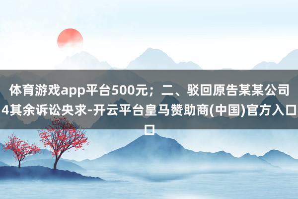 体育游戏app平台500元；二、驳回原告某某公司4其余诉讼央求-开云平台皇马赞助商(中国)官方入口