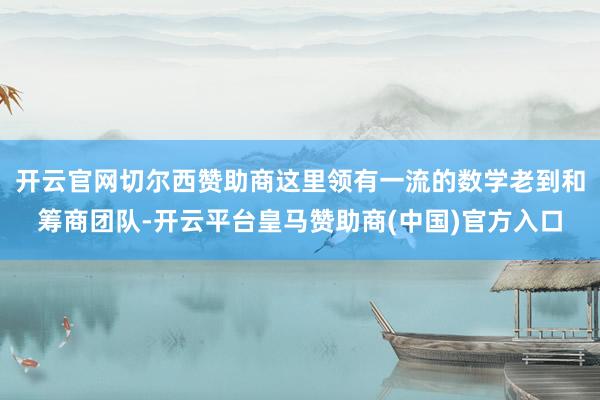 开云官网切尔西赞助商这里领有一流的数学老到和筹商团队-开云平台皇马赞助商(中国)官方入口