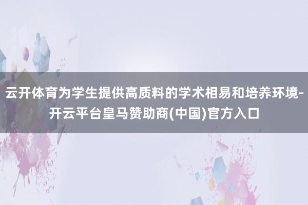 云开体育为学生提供高质料的学术相易和培养环境-开云平台皇马赞助商(中国)官方入口