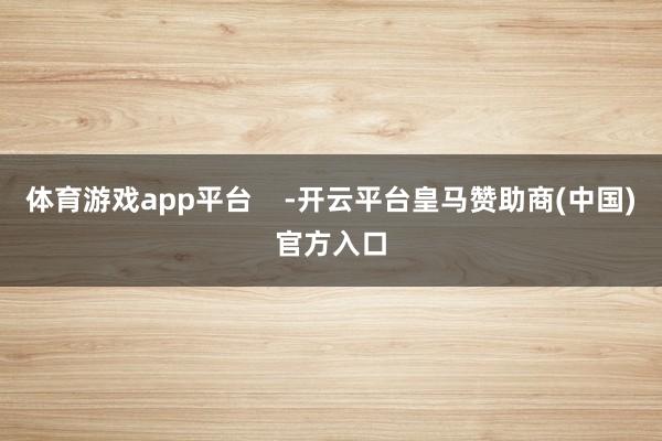 体育游戏app平台    -开云平台皇马赞助商(中国)官方入口