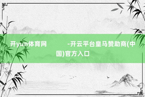 开yun体育网            -开云平台皇马赞助商(中国)官方入口