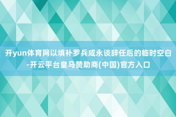 开yun体育网以填补罗兵咸永谈辞任后的临时空白-开云平台皇马赞助商(中国)官方入口