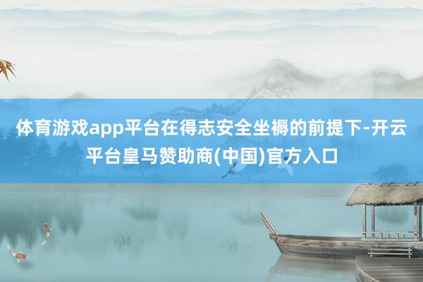 体育游戏app平台在得志安全坐褥的前提下-开云平台皇马赞助商(中国)官方入口