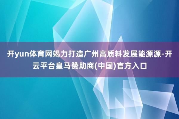 开yun体育网竭力打造广州高质料发展能源源-开云平台皇马赞助商(中国)官方入口