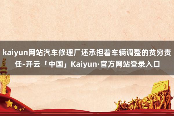 kaiyun网站汽车修理厂还承担着车辆调整的贫穷责任-开云「中国」Kaiyun·官方网站登录入口