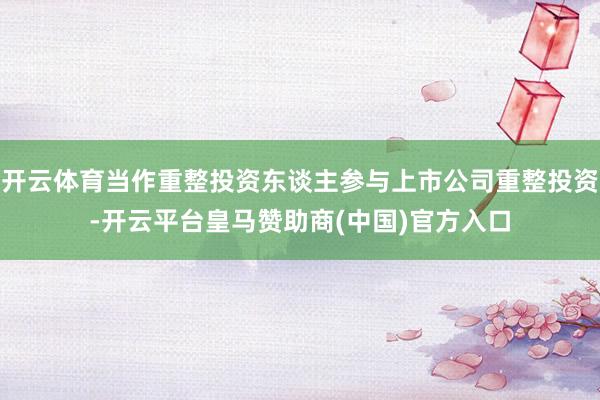 开云体育当作重整投资东谈主参与上市公司重整投资-开云平台皇马赞助商(中国)官方入口