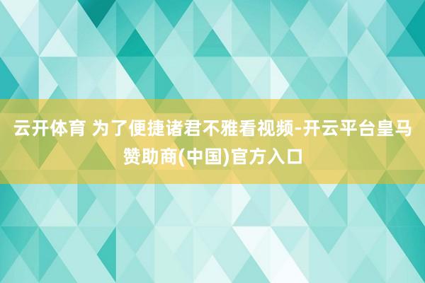 云开体育 为了便捷诸君不雅看视频-开云平台皇马赞助商(中国)官方入口