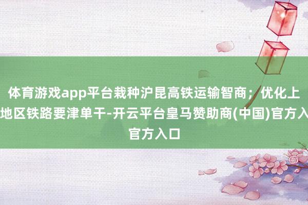 体育游戏app平台栽种沪昆高铁运输智商；优化上海地区铁路要津单干-开云平台皇马赞助商(中国)官方入口