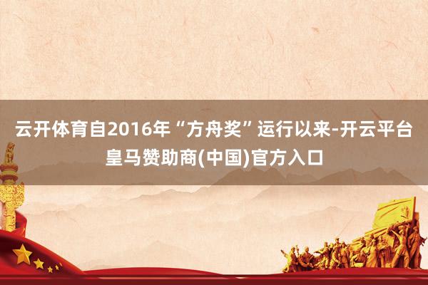 云开体育自2016年“方舟奖”运行以来-开云平台皇马赞助商(中国)官方入口