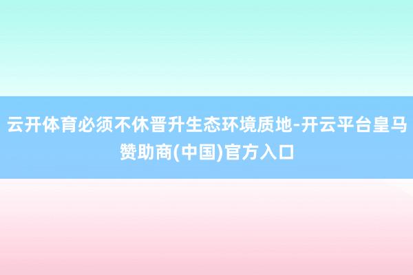 云开体育必须不休晋升生态环境质地-开云平台皇马赞助商(中国)官方入口