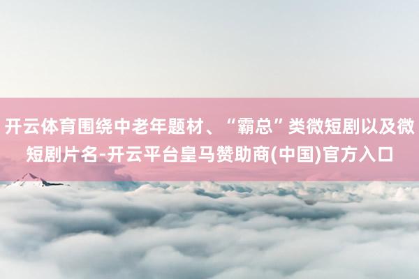 开云体育围绕中老年题材、“霸总”类微短剧以及微短剧片名-开云平台皇马赞助商(中国)官方入口