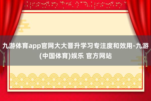 九游体育app官网大大晋升学习专注度和效用-九游(中国体育)娱乐 官方网站