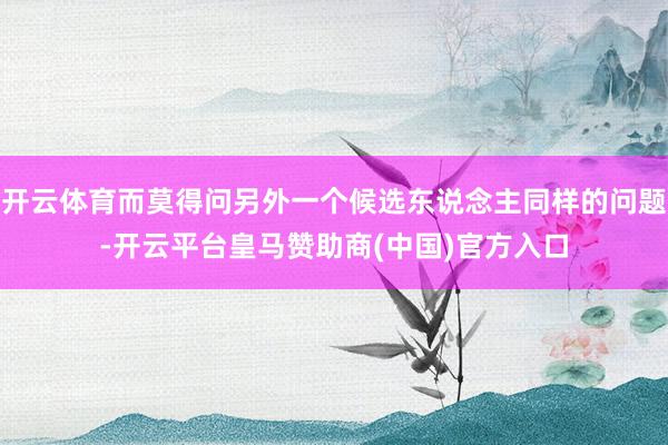 开云体育而莫得问另外一个候选东说念主同样的问题-开云平台皇马赞助商(中国)官方入口