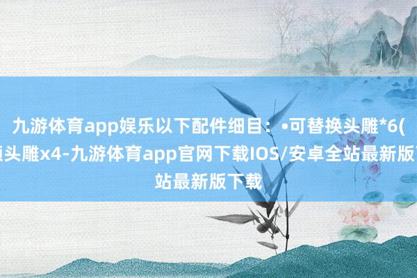 九游体育app娱乐以下配件细目：•可替换头雕*6(频频头雕x4-九游体育app官网下载IOS/安卓全