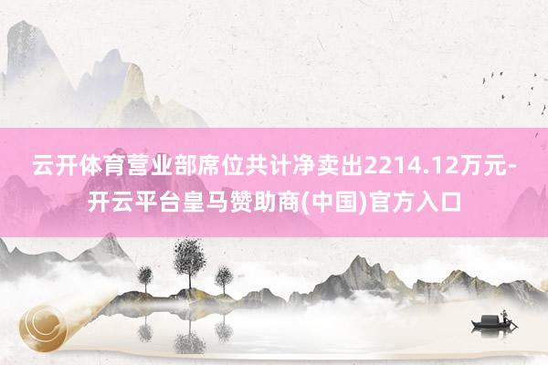 云开体育营业部席位共计净卖出2214.12万元-开云平台皇马赞助商(中国)官方入口