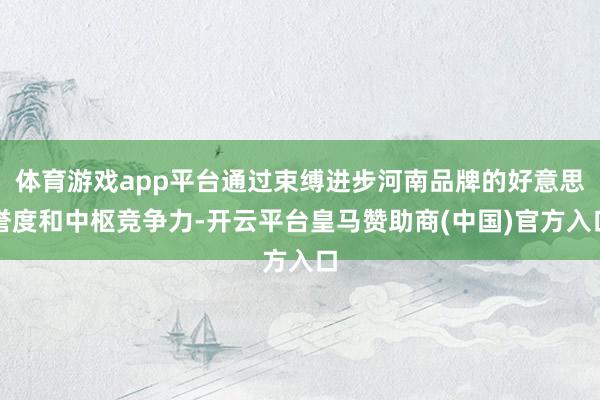 体育游戏app平台通过束缚进步河南品牌的好意思誉度和中枢竞争力-开云平台皇马赞助商(中国)官方入口