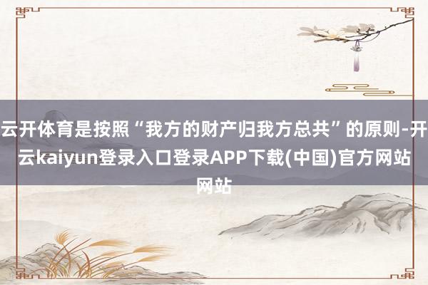 云开体育是按照“我方的财产归我方总共”的原则-开云kaiyun登录入口登录APP下载(中国)官方网站