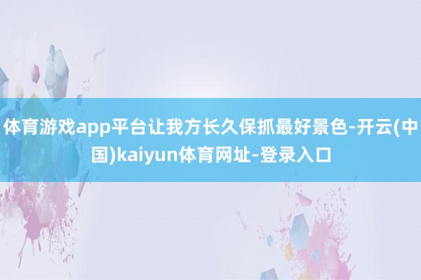 体育游戏app平台让我方长久保抓最好景色-开云(中国)kaiyun体育网址-登录入口