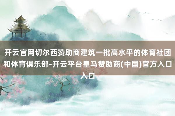 开云官网切尔西赞助商建筑一批高水平的体育社团和体育俱乐部-开云平台皇马赞助商(中国)官方入口