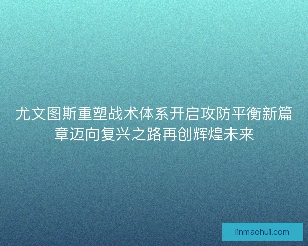 尤文图斯重塑战术体系开启攻防平衡新篇章迈向复兴之路再创辉煌未来 尤文图斯重塑战术体系开启攻防平衡新篇章迈向复兴之路再创辉煌未来