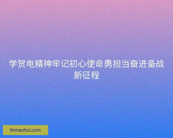 学贺电精神牢记初心使命勇担当奋进备战新征程 学贺电精神牢记初心使命勇担当奋进备战新征程