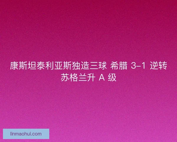 康斯坦泰利亚斯独造三球 希腊 3-1 逆转苏格兰升 A 级