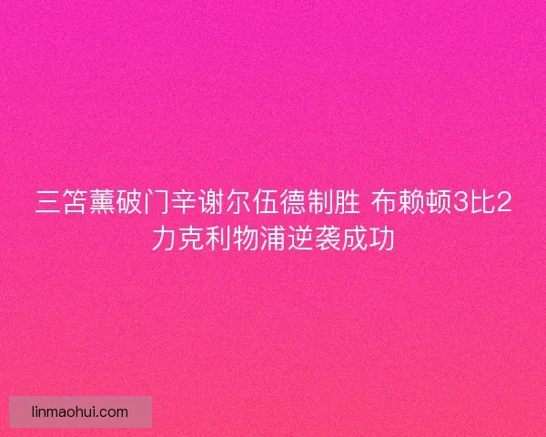 三笘薰破门辛谢尔伍德制胜 布赖顿3比2力克利物浦逆袭成功