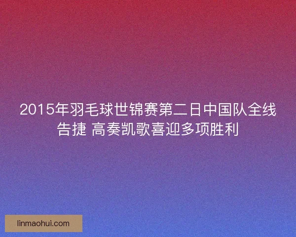 2015年羽毛球世锦赛第二日中国队全线告捷 高奏凯歌喜迎多项胜利