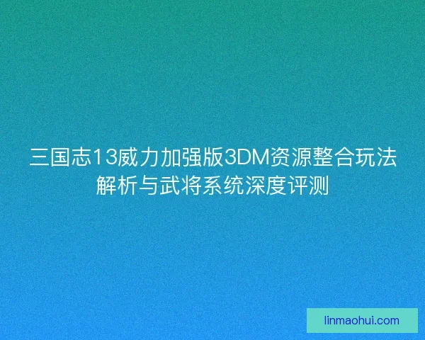 三国志13威力加强版3DM资源整合玩法解析与武将系统深度评测